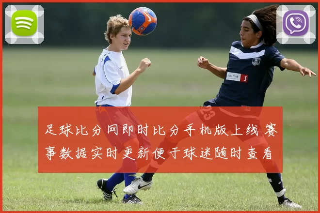 足球比分网即时比分手机版上线 赛事数据实时更新便于球迷随时查看