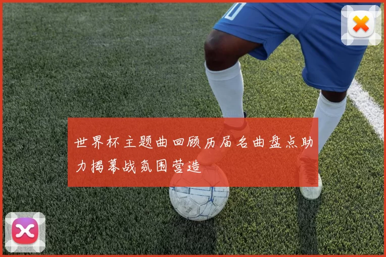 世界杯主题曲回顾历届名曲盘点助力揭幕战氛围营造