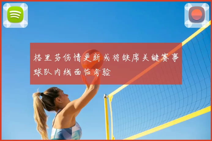 格里芬伤情更新或将缺席关键赛事球队内线面临考验