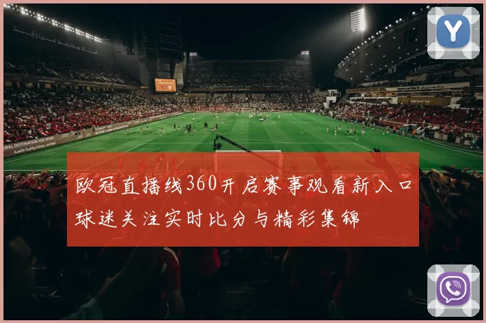 欧冠直播线360开启赛事观看新入口球迷关注实时比分与精彩集锦