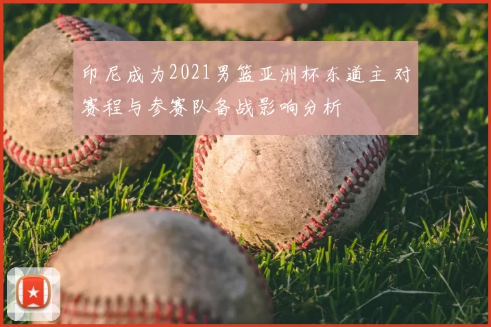 印尼成为2021男篮亚洲杯东道主 对赛程与参赛队备战影响分析