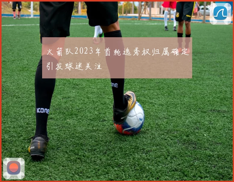 火箭队2023年首轮选秀权归属确定引发球迷关注