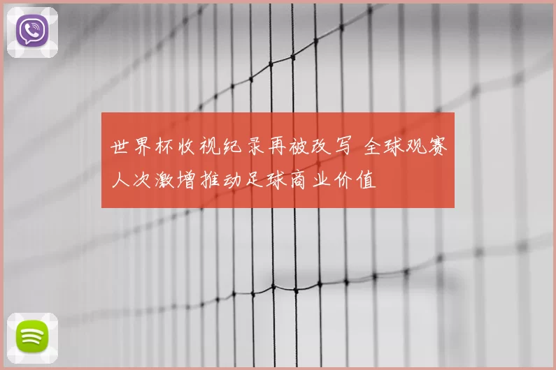 世界杯收视纪录再被改写 全球观赛人次激增推动足球商业价值