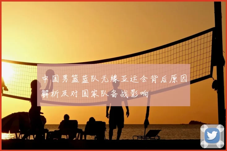 中国男篮蓝队无缘亚运会背后原因解析及对国家队备战影响