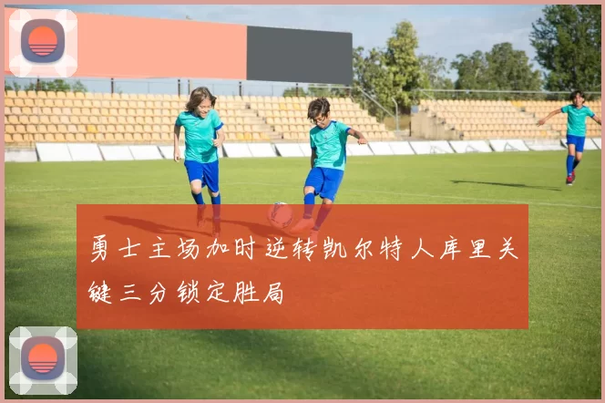 勇士主场加时逆转凯尔特人库里关键三分锁定胜局