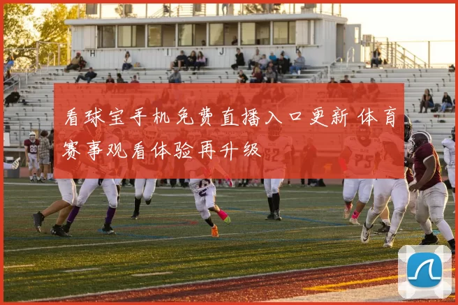 看球宝手机免费直播入口更新 体育赛事观看体验再升级