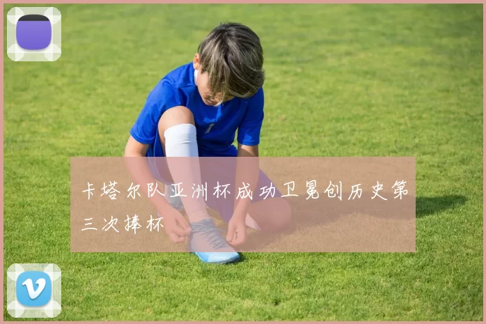 卡塔尔队亚洲杯成功卫冕创历史第三次捧杯