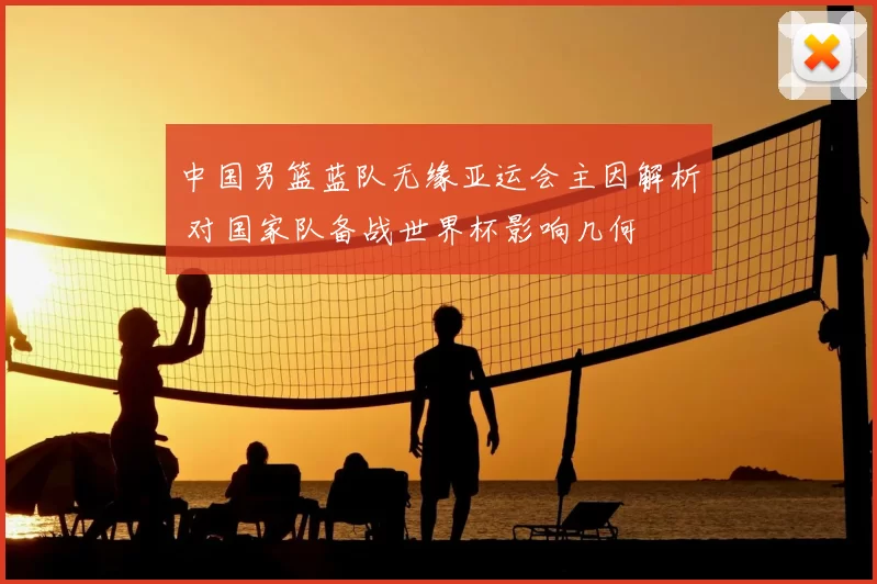 中国男篮蓝队无缘亚运会主因解析 对国家队备战世界杯影响几何