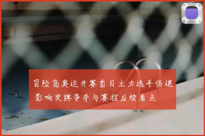 冒险岛奥运开赛首日主力选手伤退 影响奖牌争夺与赛程后续看点
