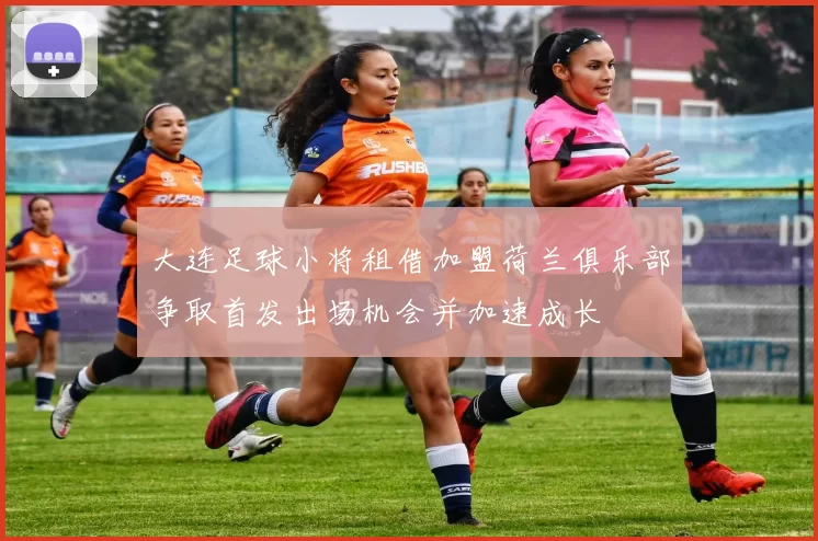 大连足球小将租借加盟荷兰俱乐部争取首发出场机会并加速成长