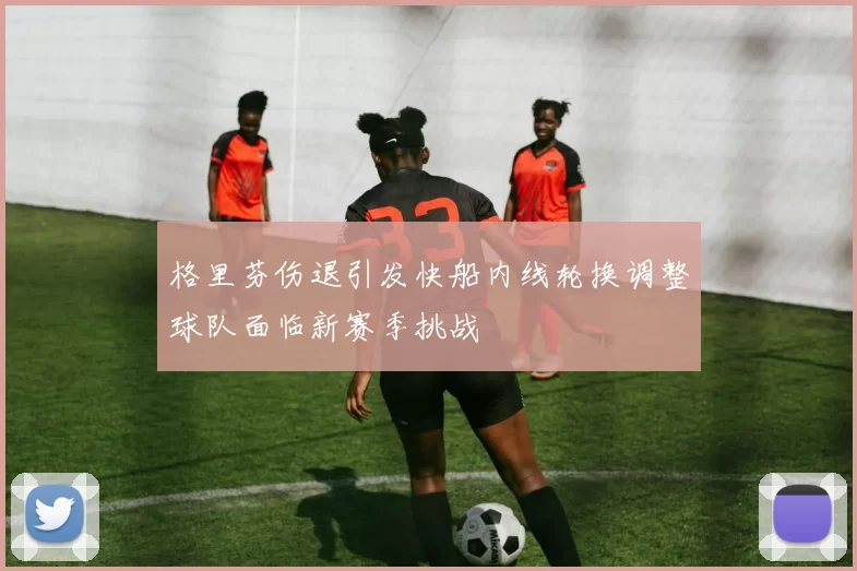 格里芬伤退引发快船内线轮换调整球队面临新赛季挑战
