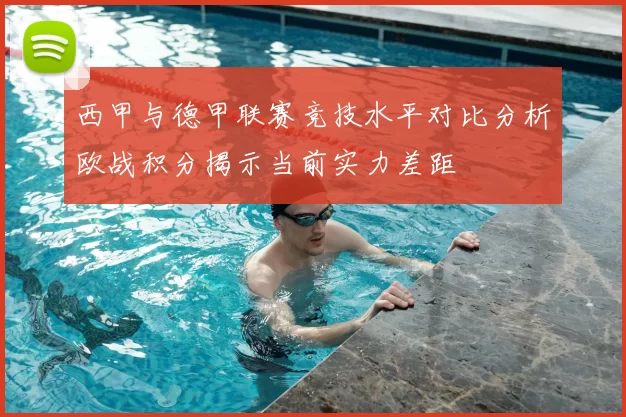 西甲与德甲联赛竞技水平对比分析欧战积分揭示当前实力差距