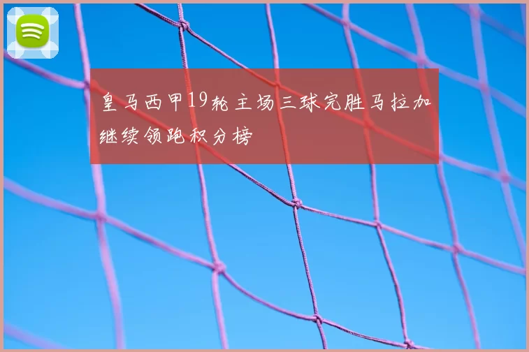皇马西甲19轮主场三球完胜马拉加继续领跑积分榜