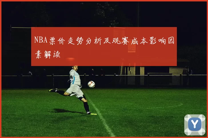 NBA票价走势分析及观赛成本影响因素解读