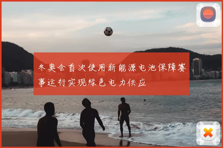冬奥会首次使用新能源电池保障赛事运行实现绿色电力供应
