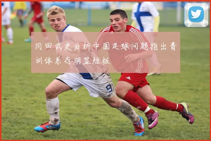 冈田武史分析中国足球问题指出青训体系存明显短板