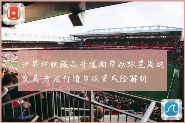 世界杯收藏品升值潮带动球星周边交易 市场行情与投资风险解析