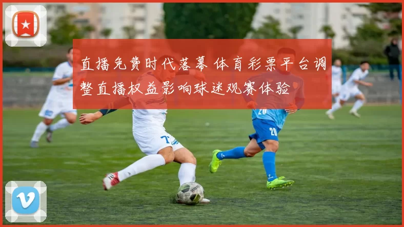 直播免费时代落幕 体育彩票平台调整直播权益影响球迷观赛体验