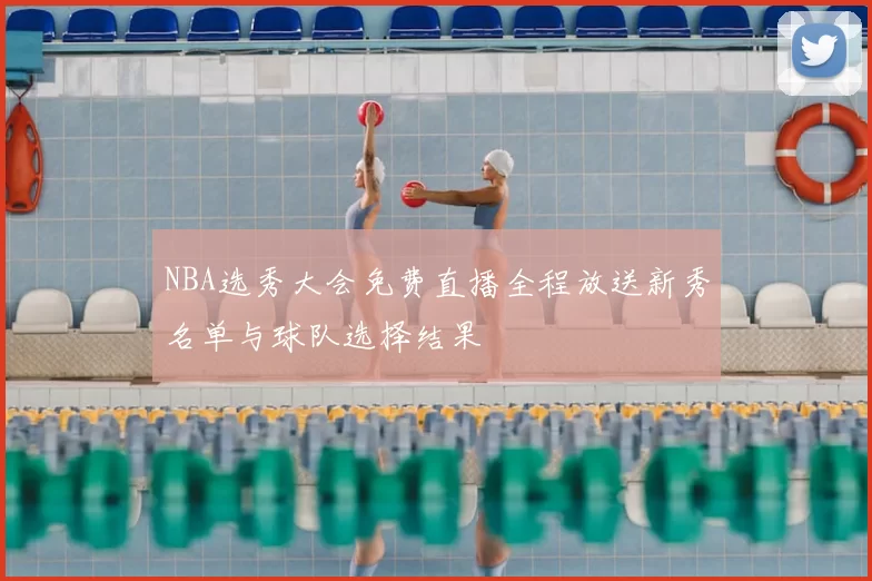 NBA选秀大会免费直播全程放送新秀名单与球队选择结果