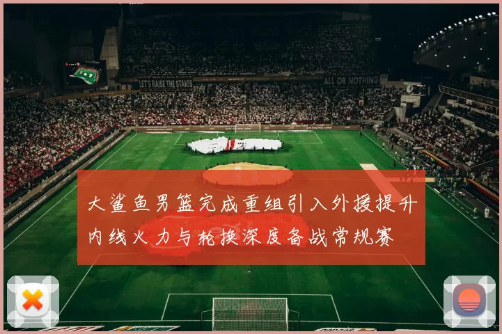 大鲨鱼男篮完成重组引入外援提升内线火力与轮换深度备战常规赛