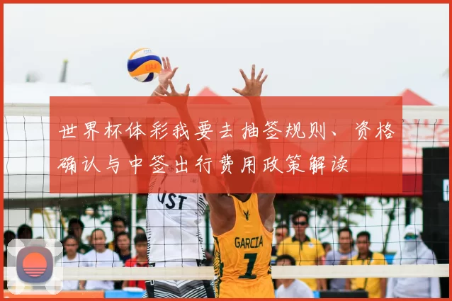 世界杯体彩我要去抽签规则、资格确认与中签出行费用政策解读