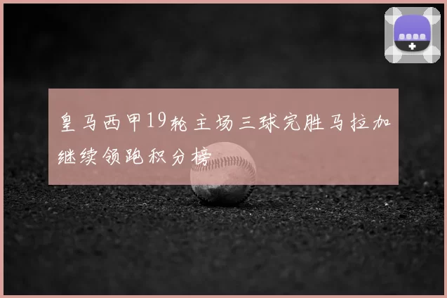 皇马西甲19轮主场三球完胜马拉加继续领跑积分榜