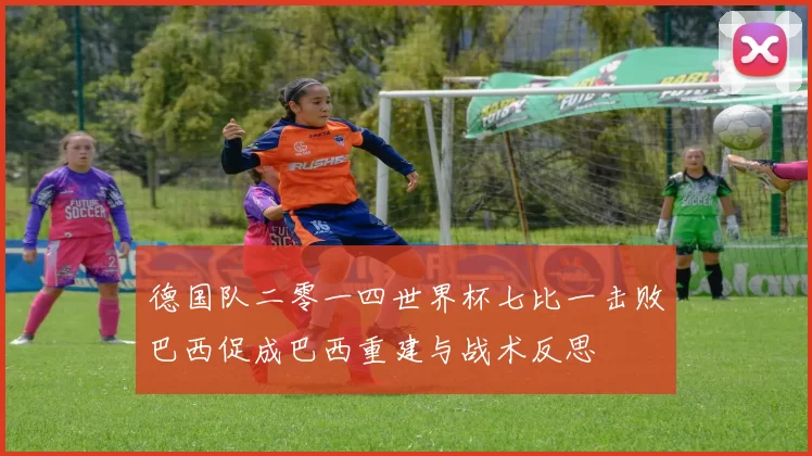 德国队二零一四世界杯七比一击败巴西促成巴西重建与战术反思
