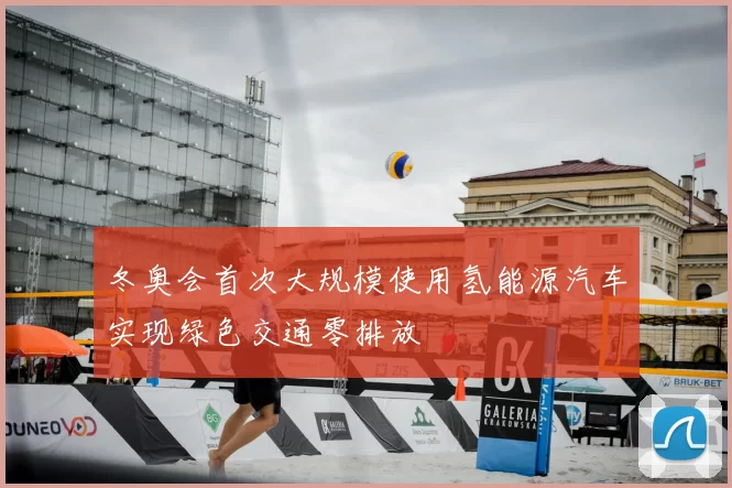 冬奥会首次大规模使用氢能源汽车实现绿色交通零排放