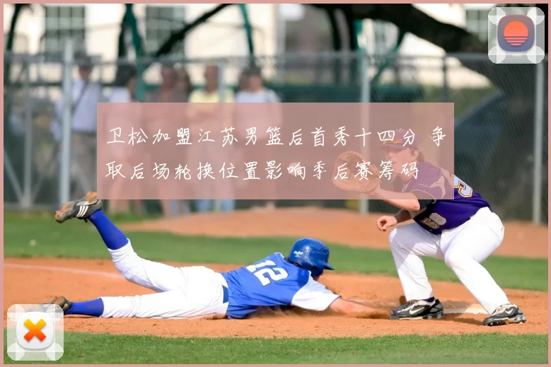 卫松加盟江苏男篮后首秀十四分 争取后场轮换位置影响季后赛筹码