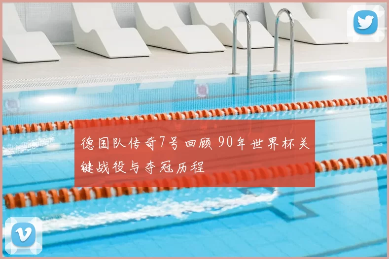 德国队传奇7号回顾 90年世界杯关键战役与夺冠历程