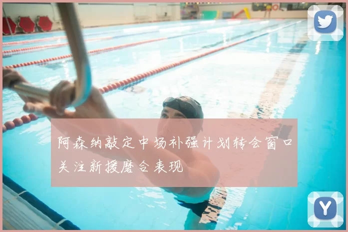 阿森纳敲定中场补强计划转会窗口关注新援磨合表现