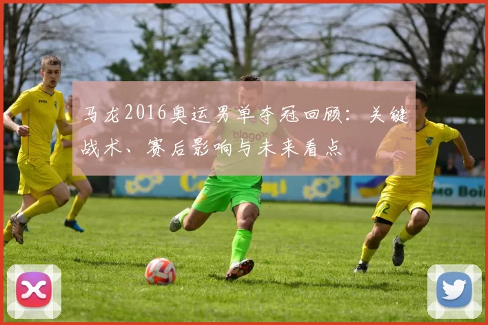 马龙2016奥运男单夺冠回顾：关键战术、赛后影响与未来看点