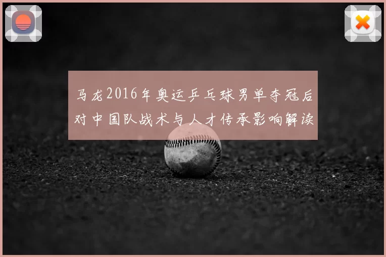 马龙2016年奥运乒乓球男单夺冠后对中国队战术与人才传承影响解读
