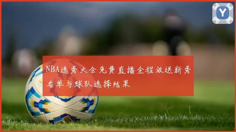 NBA选秀大会免费直播全程放送新秀名单与球队选择结果