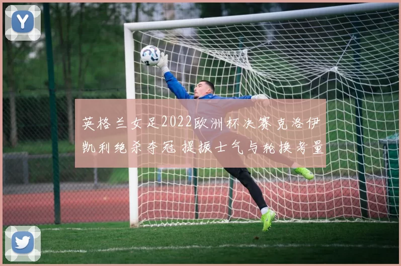 英格兰女足2022欧洲杯决赛克洛伊凯利绝杀夺冠 提振士气与轮换考量