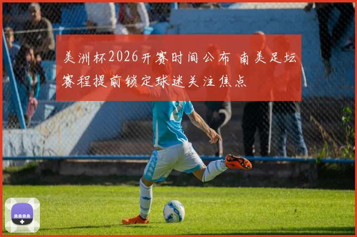美洲杯2026开赛时间公布 南美足坛赛程提前锁定球迷关注焦点