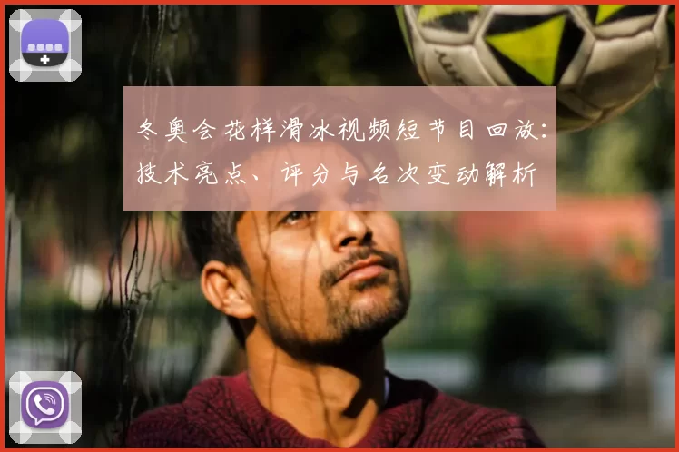 冬奥会花样滑冰视频短节目回放：技术亮点、评分与名次变动解析