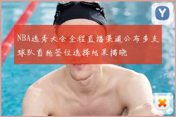 NBA选秀大会全程直播渠道公布多支球队首轮签位选择结果揭晓