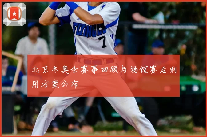 北京冬奥会赛事回顾与场馆赛后利用方案公布