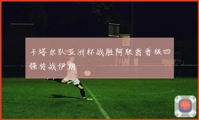 卡塔尔队亚洲杯战胜阿联酋晋级四强将战伊朗