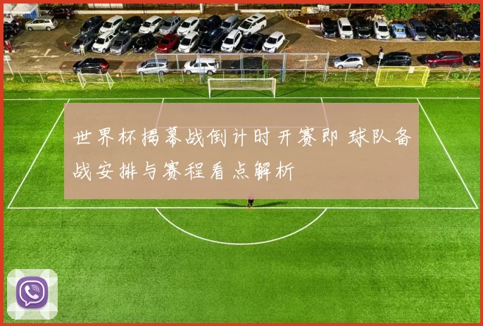 世界杯揭幕战倒计时开赛即 球队备战安排与赛程看点解析
