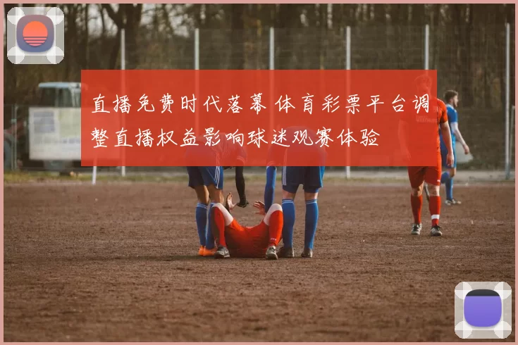 直播免费时代落幕 体育彩票平台调整直播权益影响球迷观赛体验