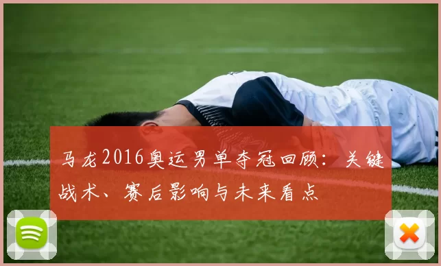 马龙2016奥运男单夺冠回顾：关键战术、赛后影响与未来看点