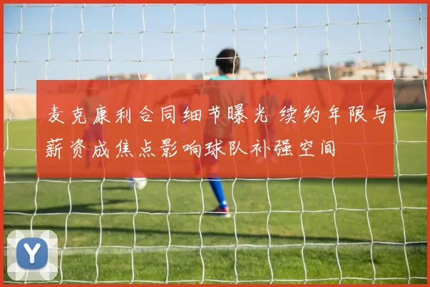 麦克康利合同细节曝光 续约年限与薪资成焦点影响球队补强空间