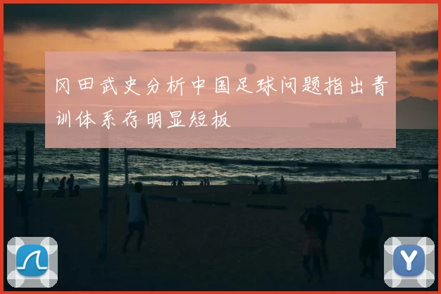 冈田武史分析中国足球问题指出青训体系存明显短板