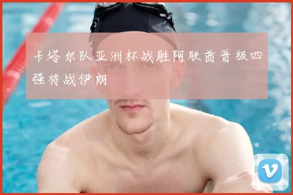 卡塔尔队亚洲杯战胜阿联酋晋级四强将战伊朗