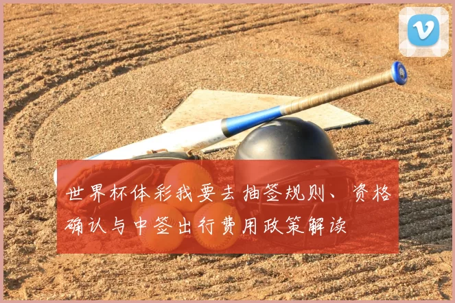 世界杯体彩我要去抽签规则、资格确认与中签出行费用政策解读