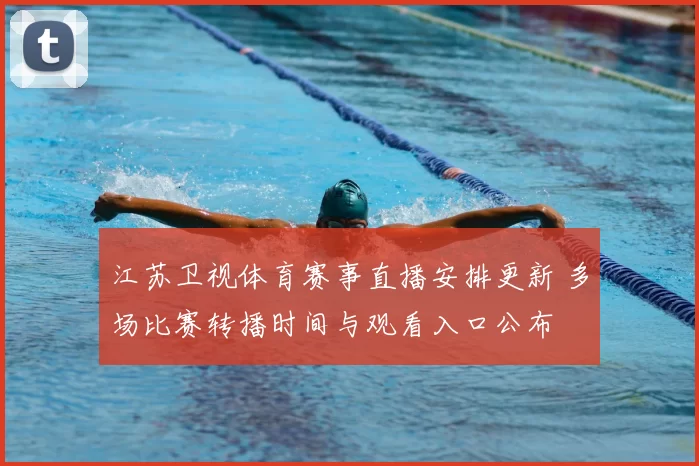 江苏卫视体育赛事直播安排更新 多场比赛转播时间与观看入口公布