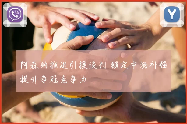 阿森纳推进引援谈判 锁定中场补强提升争冠竞争力