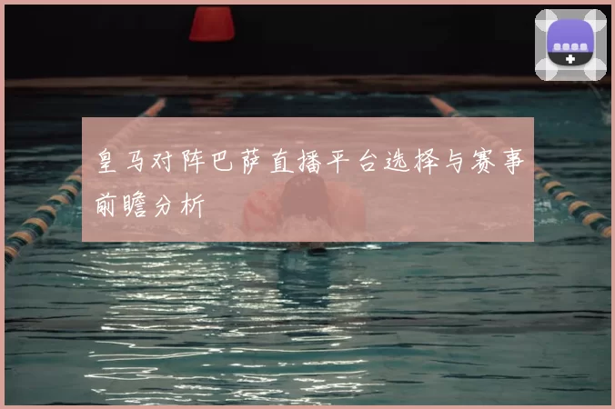 皇马对阵巴萨直播平台选择与赛事前瞻分析